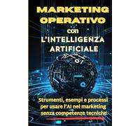 Marketing Operativo con l’Intelligenza Artificiale: Strumenti, Esempi e Processi per usare l’AI nel Marketing Senza Competenze Tecniche