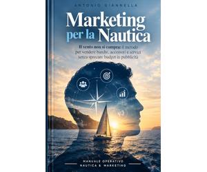 Marketing per la Nautica: Il vento non si compra: il metodo per vendere barche, accessori e servizi senza sprecare budget in pubblicità