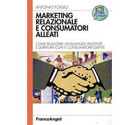 Marketing relazionale e consumatori alleati. Come realizzare un'alleanza vincente e duratura con il consumatore-cliente