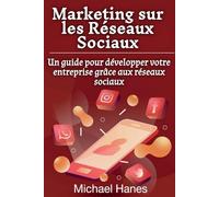 Marketing sur les Réseaux Sociaux: Un guide pour développer votre entreprise grâce aux réseaux sociaux
