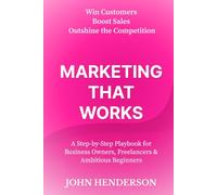 Marketing That Works: Win Customers, Boost Sales & Outshine the Competition: A Step-by-Step Marketing Blueprint for Small Businesses, Freelancers & Ambitious Beginners