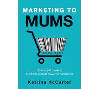 Marketing To Mums: How To Sell More To Australia's Most Powerful Consumer ...