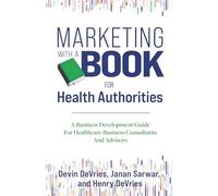 Marketing With A Book For Health Authorities: A Business Development Guide For Healthcare Business Consultants And Advisors