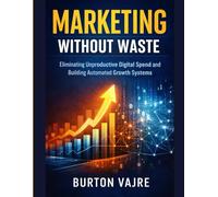Marketing Without Waste: Eliminating Unproductive Digital Spend and Building Automated Growth Systems