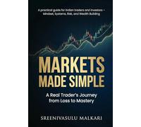 Markets Made Simple: A Real Trader’s Journey from Loss to Mastery: A Practical Guide for Indian Traders and Investors on Mindset, Systems, Risk, and Wealth Building