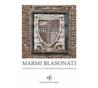 Marmi blasonati. Conoscere Lucca attraverso stemmi ed emblemi - Dati Angel...