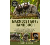 MARMOSETTAFFE-HANDBUCH: Ein vollständiger Leitfaden zur Pflege von Marmosetten, zu Verhalten, Ernährung, Unterbringung, Training, ... verantwortungsvoller langfristiger Haltung