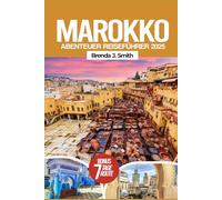 Marokko Abenteuer Reiseführer 2025: Entdecken Sie Nordafrika, Fes, Chefchaouen, die Sahara, versteckte Juwelen, lokale Tipps, Reiserouten, Essen und Hotels