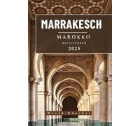 MARRAKESCH MAROKKO REISEFÜHRER: Wichtige Informationen und Tipps zur Vorbereitung Ihrer Reise: Alles, was Sie vor Ihrer Reise wissen sollten