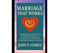 Marriage That Works: A Simple Guide to the 7 Proven Principles That Build Trust, Deepen Love, and Keep Your Relationship Strong for a Lifetime