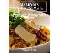 Marry Me Chicken Pasta:: Das Kochbuch zum Viral-Phänomen: Einfache Rezepte für cremige Hähnchen-Pasta-Perfektion - 30 Minuten oder weniger!