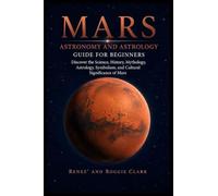 Mars Astronomy and Astrology Guide for Beginners: Discover the Science, History, Mythology, Astrology, Symbolism, and Cultural Significance of Mars