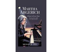 MARTHA ARGERICH: A Heart in Every Note The Story of the World's Most Enigmatic Pianist