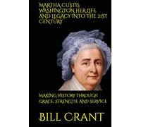 MARTHA CUSTIS WASHINGTON HER LIFE AND LEGACY INTO THE 21ST CENTURY: MAKING HISTORY THROUGH GRACE, STRENGTH, AND SERVICE