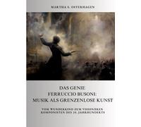 Das Genie Ferruccio Busoni: Musik als grenzenlose Kunst: Vom Wunderkind zum visionären Komponisten des 20. Jahrhunderts