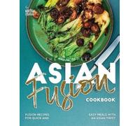 The Complete Asian Fusion Cookbook: Fusion Recipes for Quick and Easy Meals with an Asian Twist