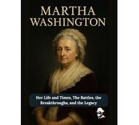 Martha Washington: Her Life and Times, The Battles, the Breakthroughs, and the Legacy