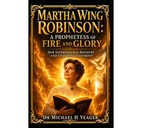 Martha Wing Robinson: A Prophetess of Fire and Glory: Her Supernatural Ministry and Enduring Testimony