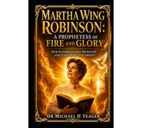Martha Wing Robinson: A Prophetess of Fire and Glory: Her Supernatural Ministry and Enduring Testimony
