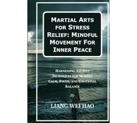 Martial Arts for Stress Relief: Mindful Movement For Inner Peace: Harnessing Ancient Techniques for Modern Calm, Focus, and Emotional Balance