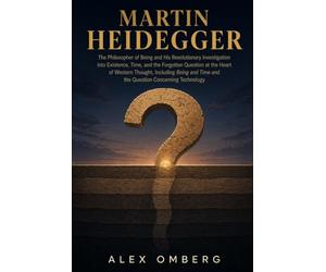 Martin Heidegger: The Philosopher of Being and His Revolutionary Investigation into Existence, Time, and the Forgotten Question at the Heart of Western Thought