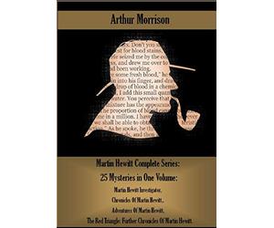 Martin Hewitt Complete Series: 25 Mysteries in One Volume:: Martin Hewitt Investigator, Chronicles Of Martin Hewitt,. Adventures Of Martin Hewitt, The ... Further Chronicles Of Martin Hewitt.