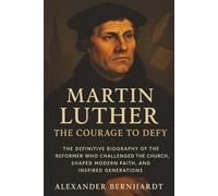Martin Luther: The Courage to Defy: The Definitive Biography of the Reformer Who Challenged the Church, Shaped Modern Faith, and Inspired Generations
