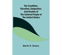 Martin R Delany The Condition, Elevation, Emigration, and Destiny of (Tascabile)