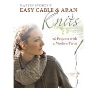 Martin Storey's Easy Cable and Aran Knits: 26 Projects With a Modern Twist
