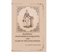 MARTINE'S HAND-BOOK OF ETIQUETTE, AND GUIDE TO TRUE POLITENESS: A COMPLETE MANUAL FOR THOSE WHO DESIRE TO UNDERSTAND THE RULES OF GOOD BREEDING