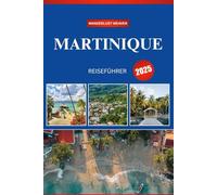 MARTINIQUE REISEFÜHRER 2025: Ihr ultimativer Partner für karibische Abenteuer, verborgene Schätze und unvergessliche Erlebnisse