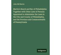 Martin's Bench and Bar of Philadelphia: Together with Other Lists of Persons Appointed to Administer the Laws in the City and County of Philadelphia, and the Province and Commonwealth of Pennsylvania
