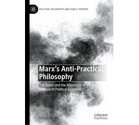 Marx's Anti-Practical Philosophy: The Roots and the Aftermath of the First Critique of Political Economy
