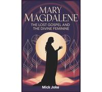Mary Magdalene: The Lost Gospel and the Divine Feminine: Revealing the Radical Teachings of Jesus's First Apostle and the Sacred Power of the Feminine