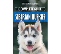 The Complete Guide to Siberian Huskies: Finding, Preparing For, Training,