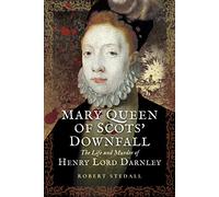 Mary Queen of Scots' Downfall: The Life and Murder of Henry, Lord Darnley