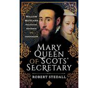 Mary Queen of Scots' Secretary: William Maitland - Politician, Reformer and Conspirator