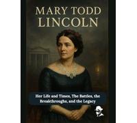 Mary Todd Lincoln: Her Life and Times, The Battles, the Breakthroughs, and the Legacy: 1