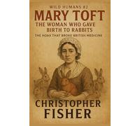 Mary Toft: The Woman Who Gave Birth to Rabbits: The Hoax That Broke British Medicine