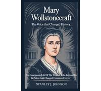 Mary Wollstonecraft: The Voice That Changed History: The Courageous Life of the Woman Who Refused to Be Silent and Changed Feminism Forever