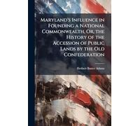 Maryland's Influence in Founding a National Commonwealth, Or, the History of the Accession of Public Lands by the Old Confederation