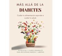 MÁS ALLÁ DE LA DIABETES: Cuidar de tu alimentación es sinónimo de cuidar de tu salud.90 RECETAS Y PLANES SEMANALES PARA RESTABLECER ENERGÍA Y LIBERTAD