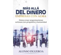 Más allá del dinero - Empresas con Alma: Cómo crear organizaciones exitosas con propósito y humanidad