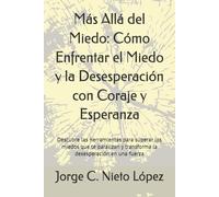 Más Allá del Miedo: Cómo Enfrentar el Miedo y la Desesperación con Coraje y Esperanza: Descubre las herramientas para superar los miedos que te paralizan y transforma la desesperación en una fuerza