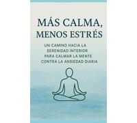 Más Calma, Menos Estrés: Un Camino Hacia La Serenidad Interior Para Calmar La Mente Contra La Ansiedad Diaria