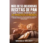 Más De 55 Deliciosas Recetas De Pan Que Puedes Hornear En 30 Minutos O Menos: ¡Cómo hornear pan, pan de sándwich, muffins, scones, panecillos, pan plano, galletas y mucho más!