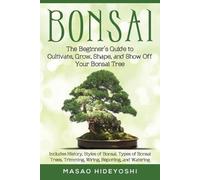 Bonsai: The Beginner's Guide to Cultivate, Grow, Shape, and Show Off Your Bonsai: Includes History, Styles of Bonsai, Types of Bonsai Trees, Trimming, Wiring, Repotting, and Watering