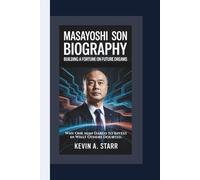 MASAYOSHI SON BIOGRAPHY: Building a Fortune on Future Dreams - Why One Man Dared to Invest in What Others Doubted.