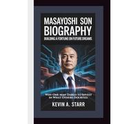MASAYOSHI SON BIOGRAPHY: Building a Fortune on Future Dreams - Why One Man Dared to Invest in What Others Doubted.