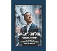 MASAYOSHI SON: THE BILLIONAIRE RISK-TAKER WHO BUILT SOFTBANK AND SHAPED THE FUTURE OF AI AN INSPIRING STORY OF RISK, RESILIENCE, AND GLOBAL INNOVATION